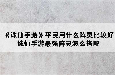 《诛仙手游》平民用什么阵灵比较好 诛仙手游最强阵灵怎么搭配